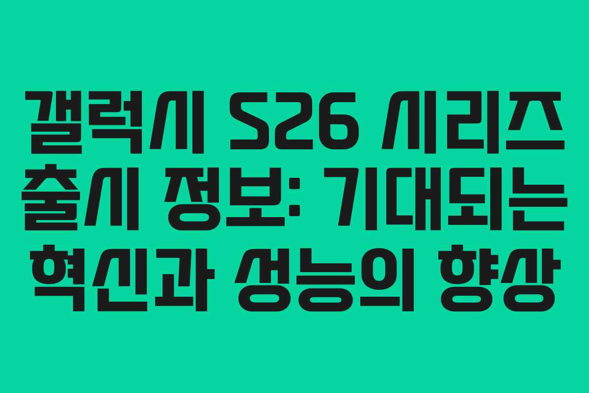 갤럭시 S26 시리즈 출시 정보: 기대되는 혁신과 성능의 향상