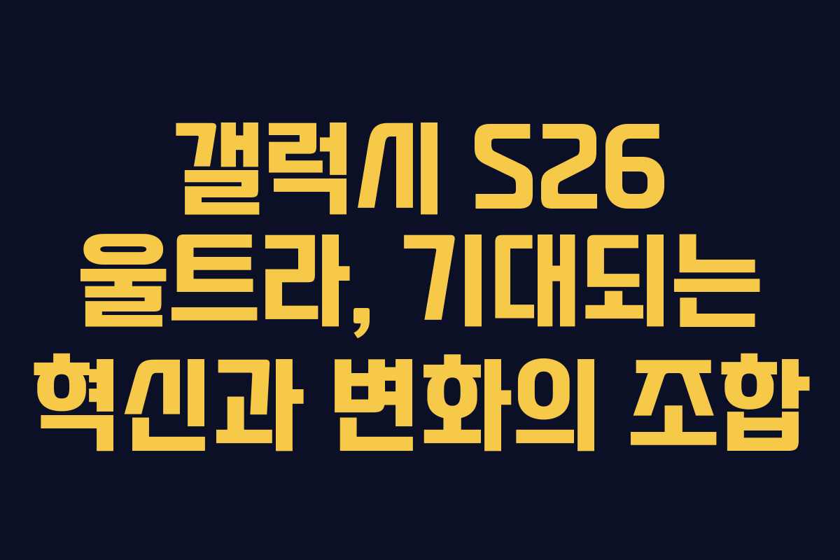 갤럭시 S26 울트라, 기대되는 혁신과 변화의 조합
