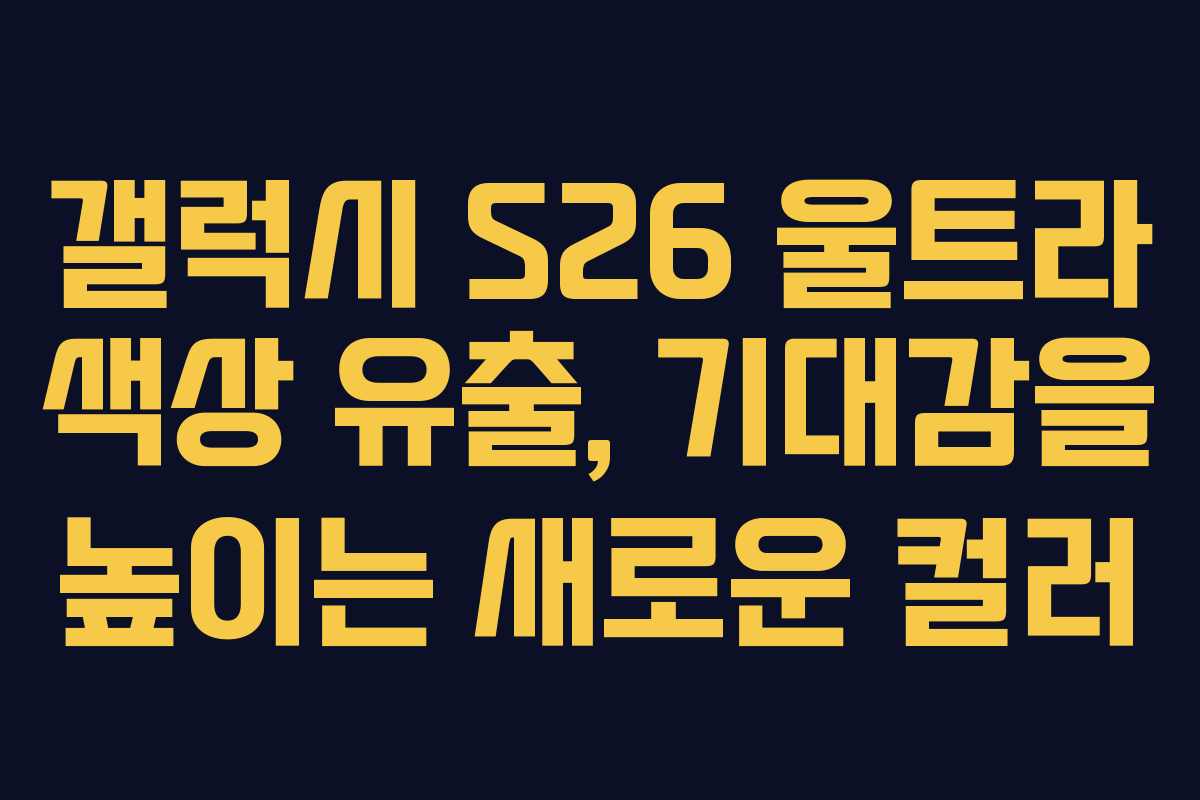 갤럭시 S26 울트라 색상 유출, 기대감을 높이는 새로운 컬러