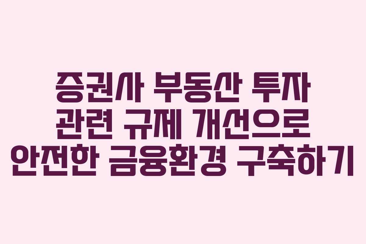 증권사 부동산 투자 관련 규제 개선으로 안전한 금융환경 구축하기