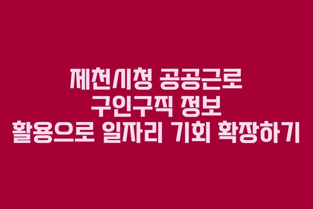 제천시청 공공근로 구인구직 정보 활용으로 일자리 기회 확장하기