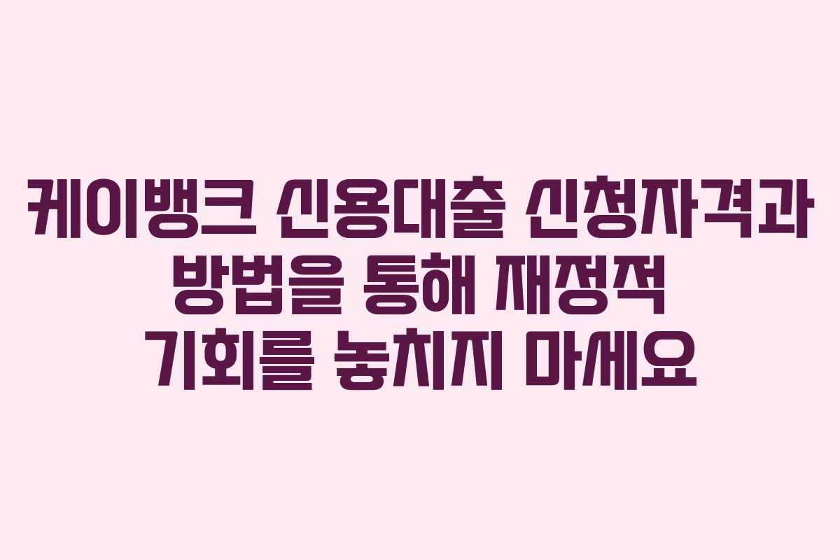 케이뱅크 신용대출 신청자격과 방법을 통해 재정적 기회를 놓치지 마세요