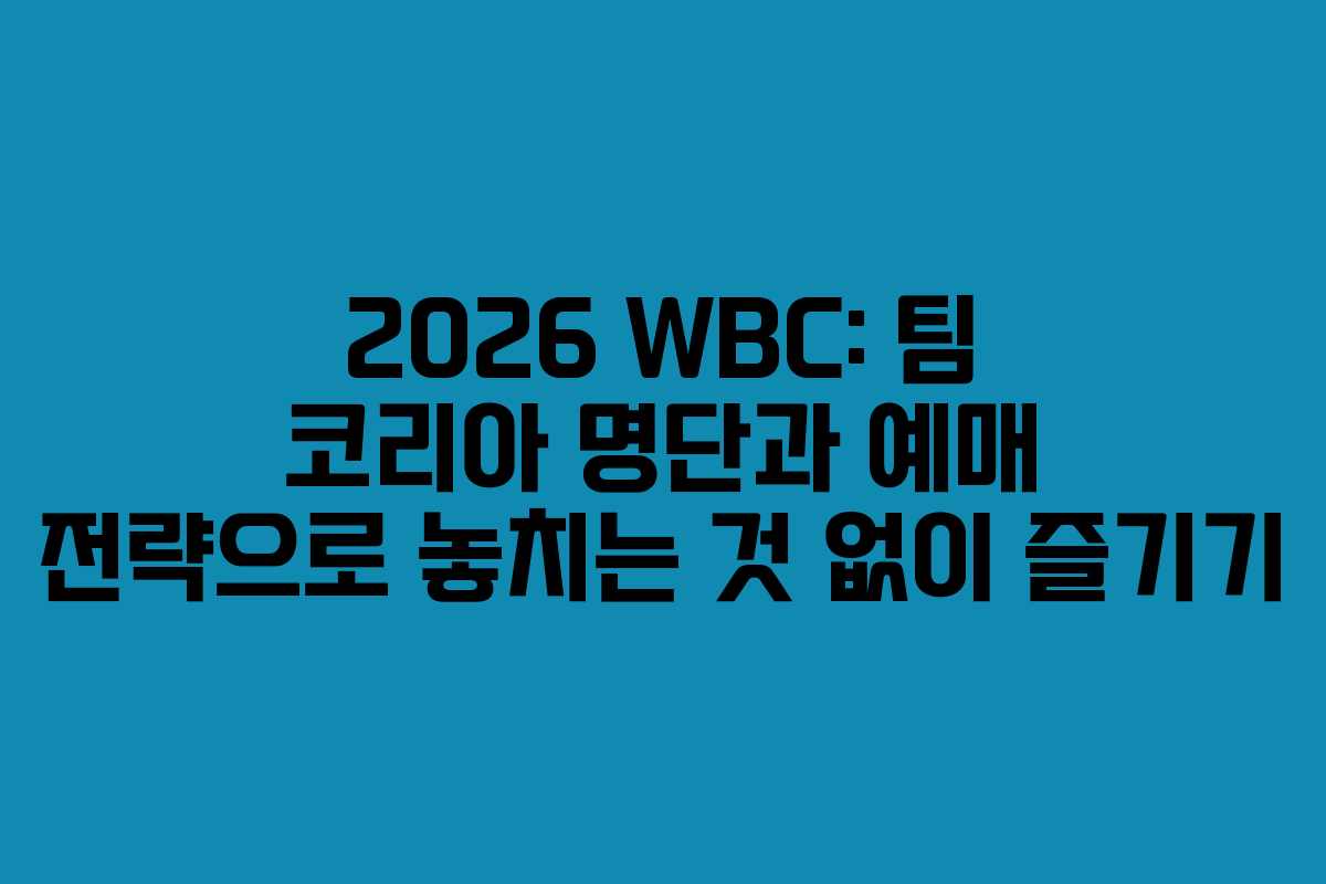 2026 WBC: 팀 코리아 명단과 예매 전략으로 놓치는 것 없이 즐기기