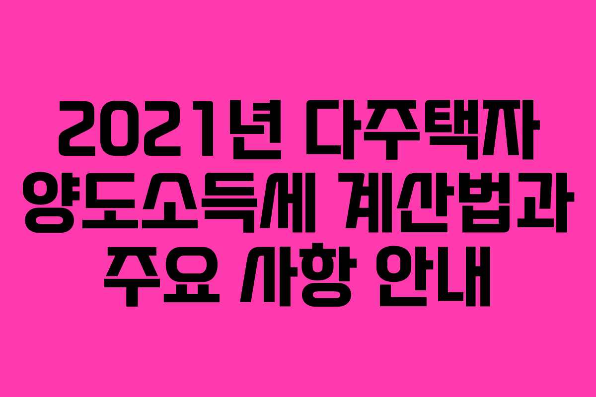 2021년 다주택자 양도소득세 계산법과 주요 사항 안내