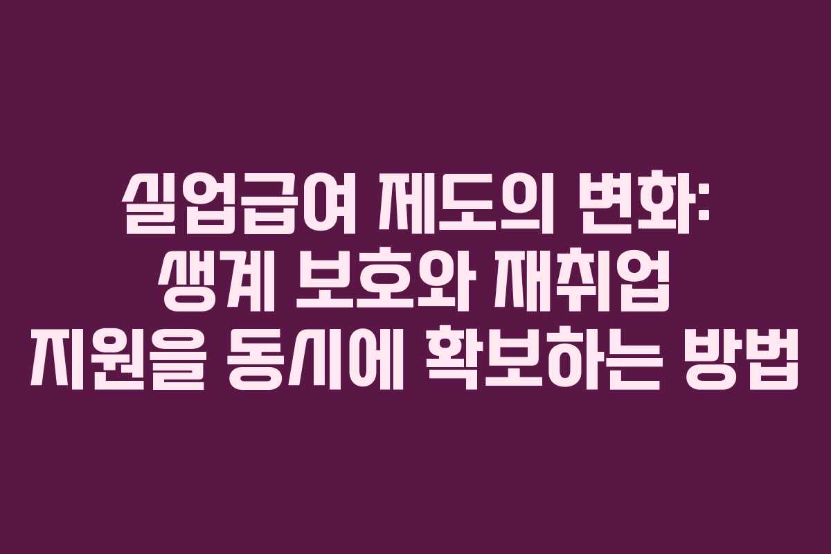 실업급여 제도의 변화: 생계 보호와 재취업 지원을 동시에 확보하는 방법