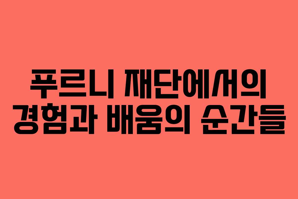 푸르니 재단에서의 경험과 배움의 순간들