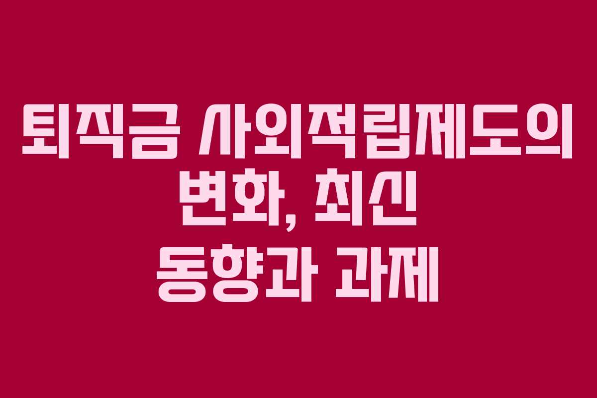 퇴직금 사외적립제도의 변화, 최신 동향과 과제