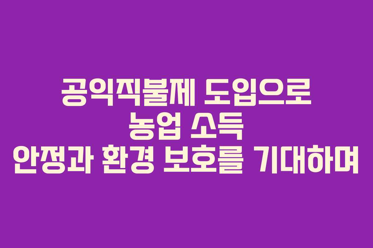 공익직불제 도입으로 농업 소득 안정과 환경 보호를 기대하며