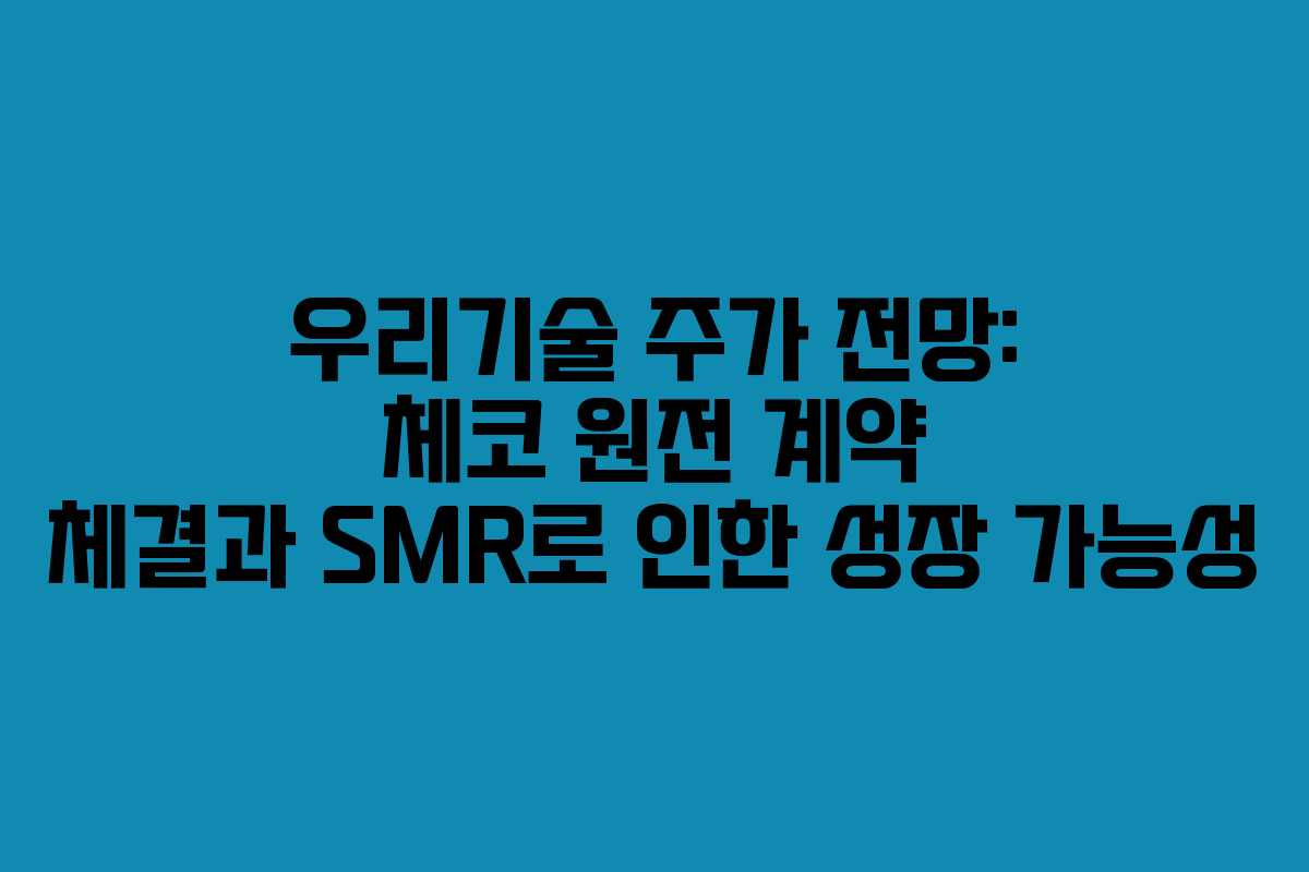 우리기술 주가 전망: 체코 원전 계약 체결과 SMR로 인한 성장 가능성