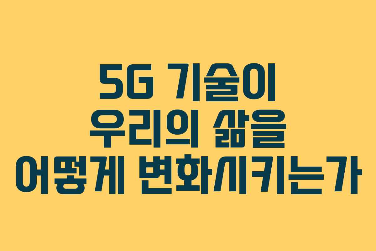 5G 기술이 우리의 삶을 어떻게 변화시키는가