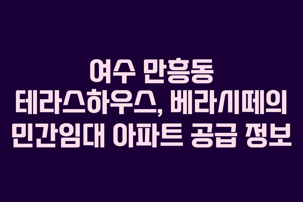 여수 만흥동 테라스하우스, 베라시떼의 민간임대 아파트 공급 정보