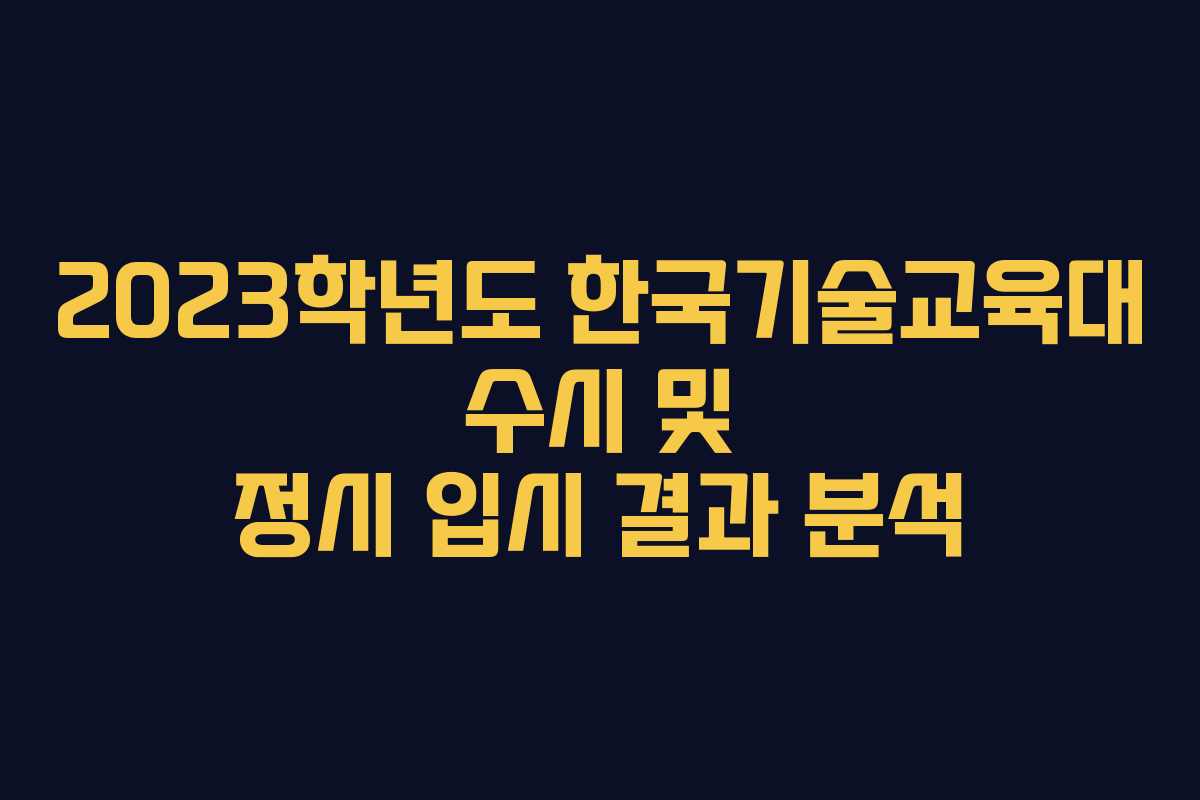 2023학년도 한국기술교육대 수시 및 정시 입시 결과 분석