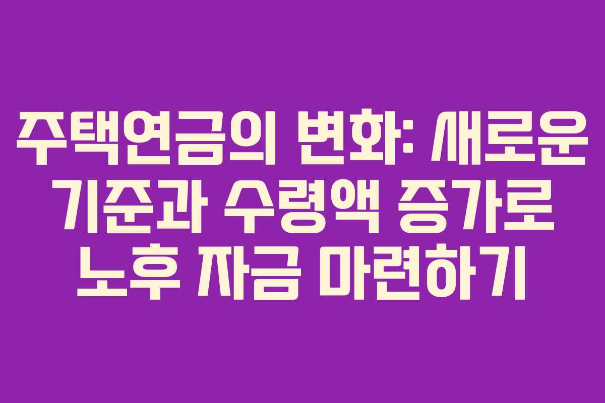 주택연금의 변화: 새로운 기준과 수령액 증가로 노후 자금 마련하기