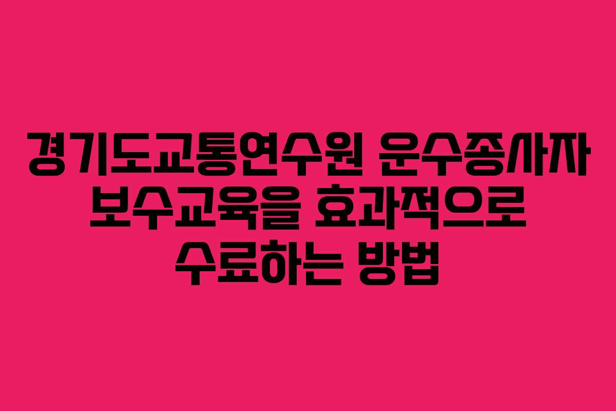 경기도교통연수원 운수종사자 보수교육을 효과적으로 수료하는 방법
