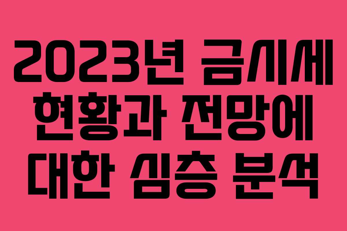 2023년 금시세 현황과 전망에 대한 심층 분석