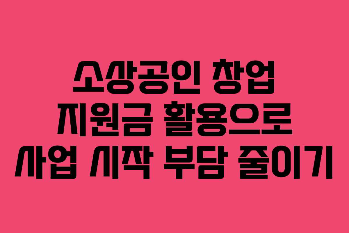 소상공인 창업 지원금 활용으로 사업 시작 부담 줄이기
