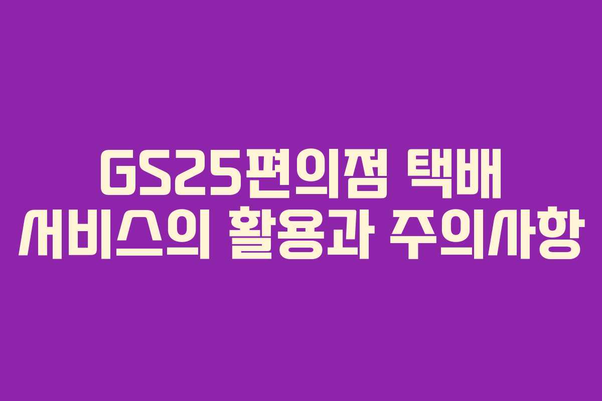 GS25편의점 택배 서비스의 활용과 주의사항