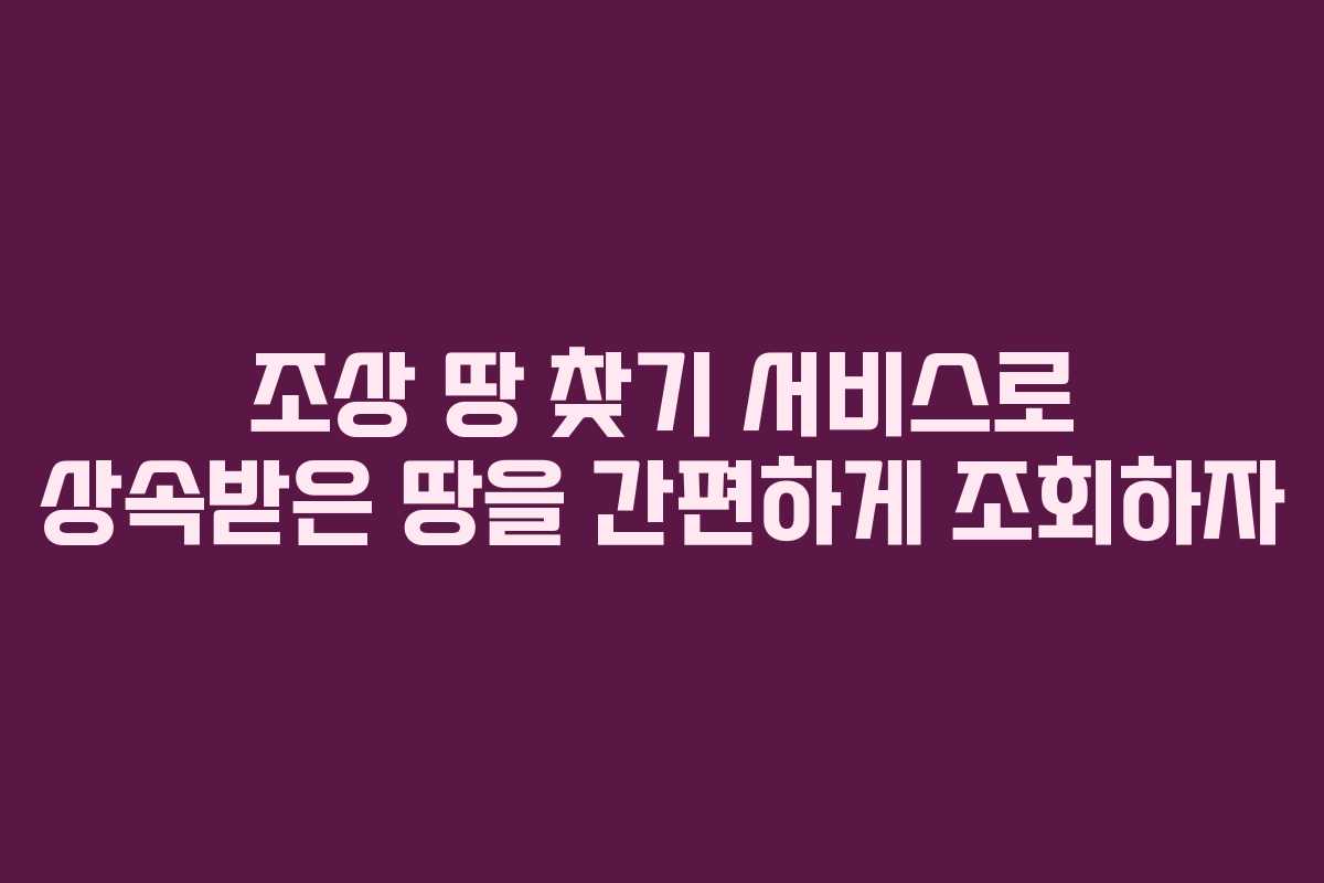 조상 땅 찾기 서비스로 상속받은 땅을 간편하게 조회하자
