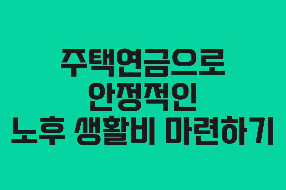 주택연금으로 안정적인 노후 생활비 마련하기
