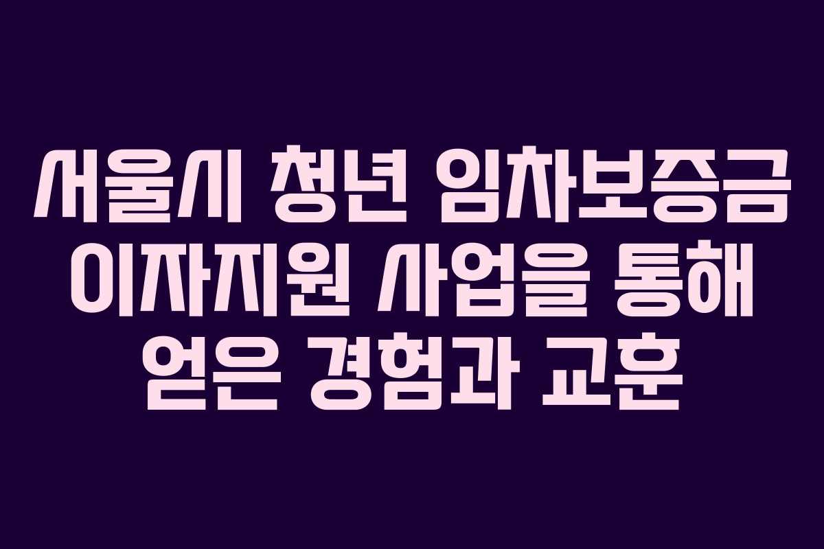 서울시 청년 임차보증금 이자지원 사업을 통해 얻은 경험과 교훈
