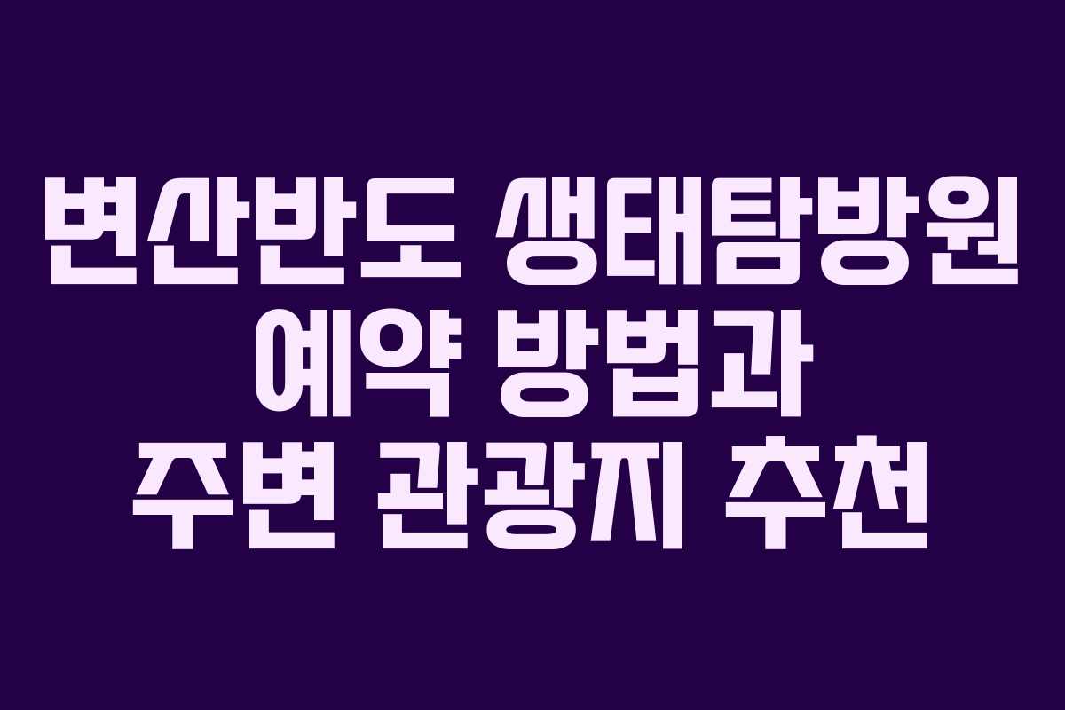 변산반도 생태탐방원 예약 방법과 주변 관광지 추천