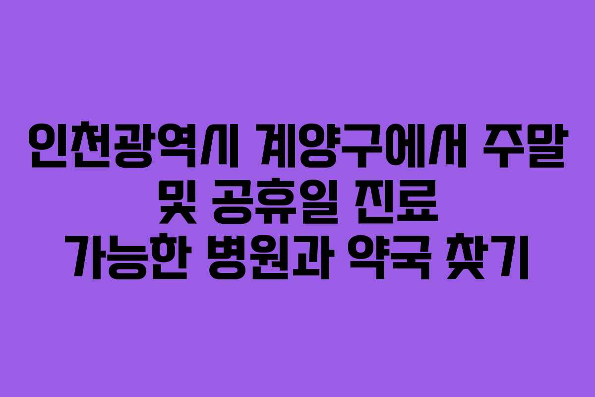 인천광역시 계양구에서 주말 및 공휴일 진료 가능한 병원과 약국 찾기
