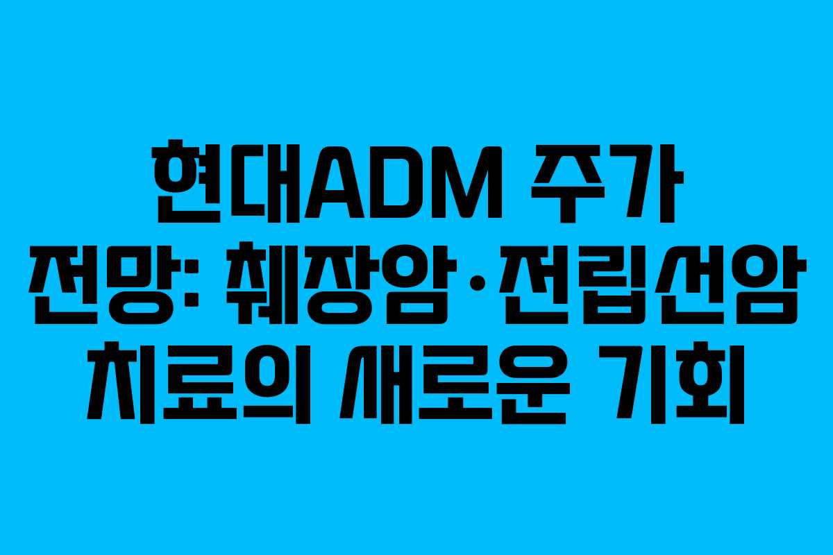 현대ADM 주가 전망: 췌장암·전립선암 치료의 새로운 기회