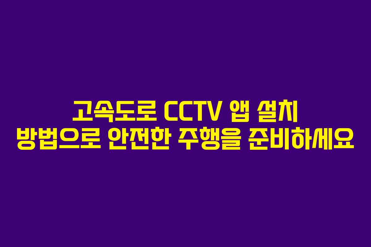 고속도로 CCTV 앱 설치 방법으로 안전한 주행을 준비하세요
