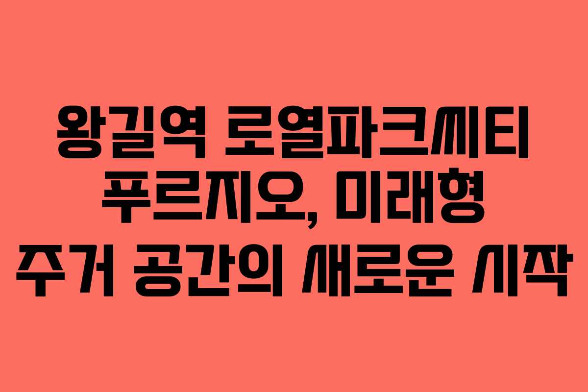 왕길역 로열파크씨티 푸르지오, 미래형 주거 공간의 새로운 시작