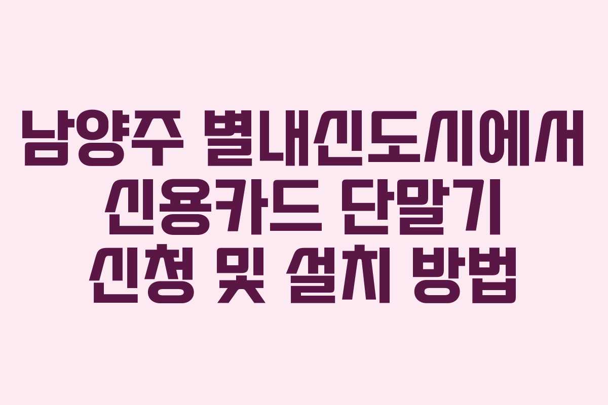 남양주 별내신도시에서 신용카드 단말기 신청 및 설치 방법