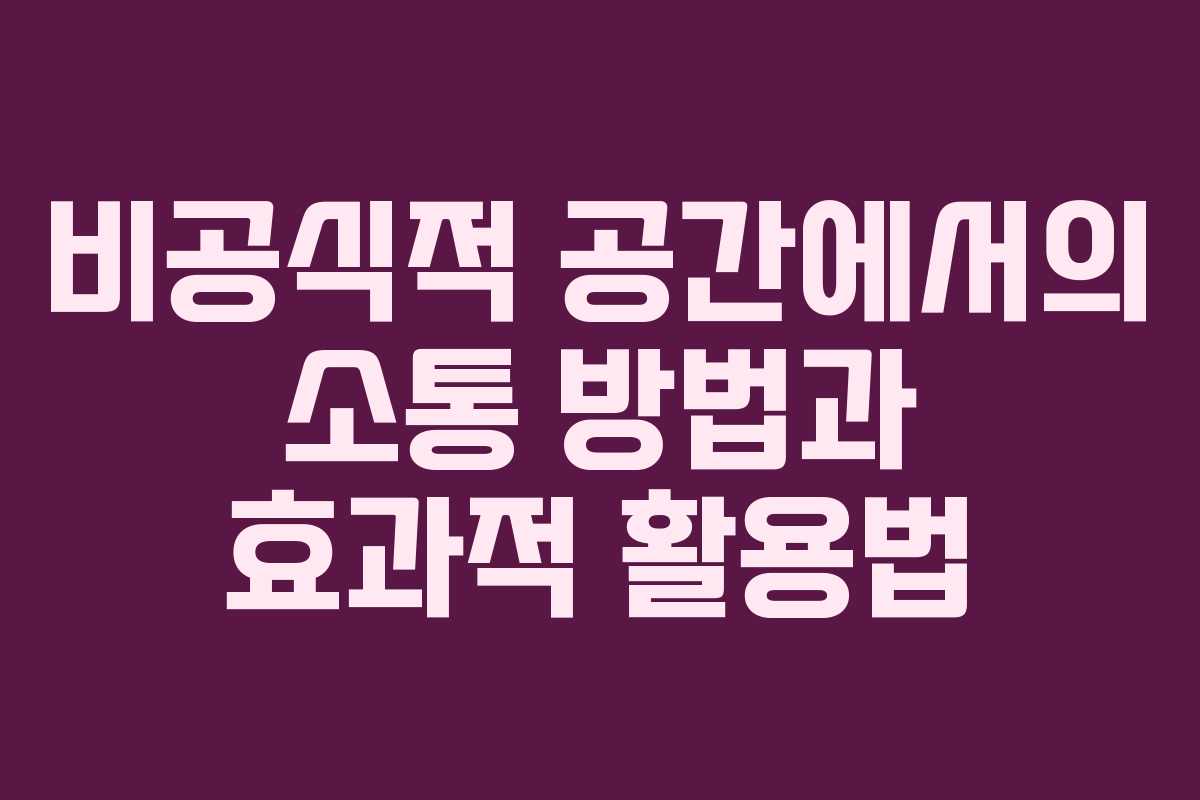 비공식적 공간에서의 소통 방법과 효과적 활용법