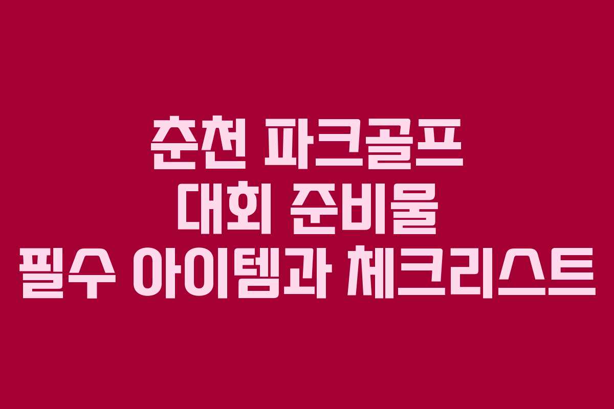 춘천 파크골프 대회 준비물 필수 아이템과 체크리스트