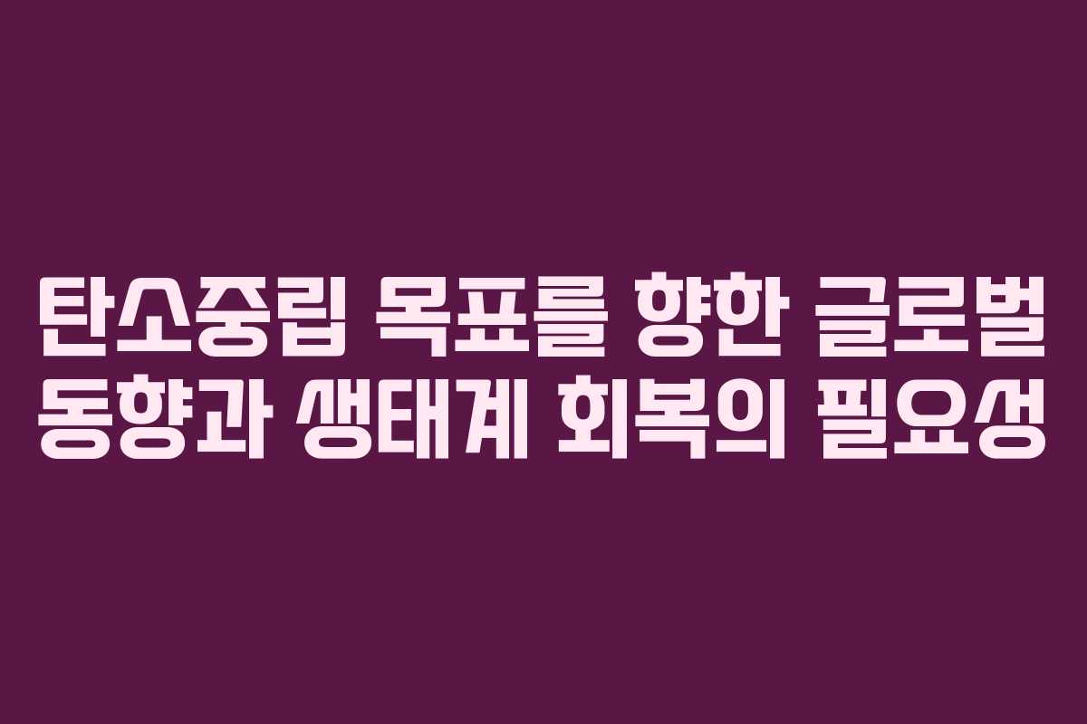 탄소중립 목표를 향한 글로벌 동향과 생태계 회복의 필요성