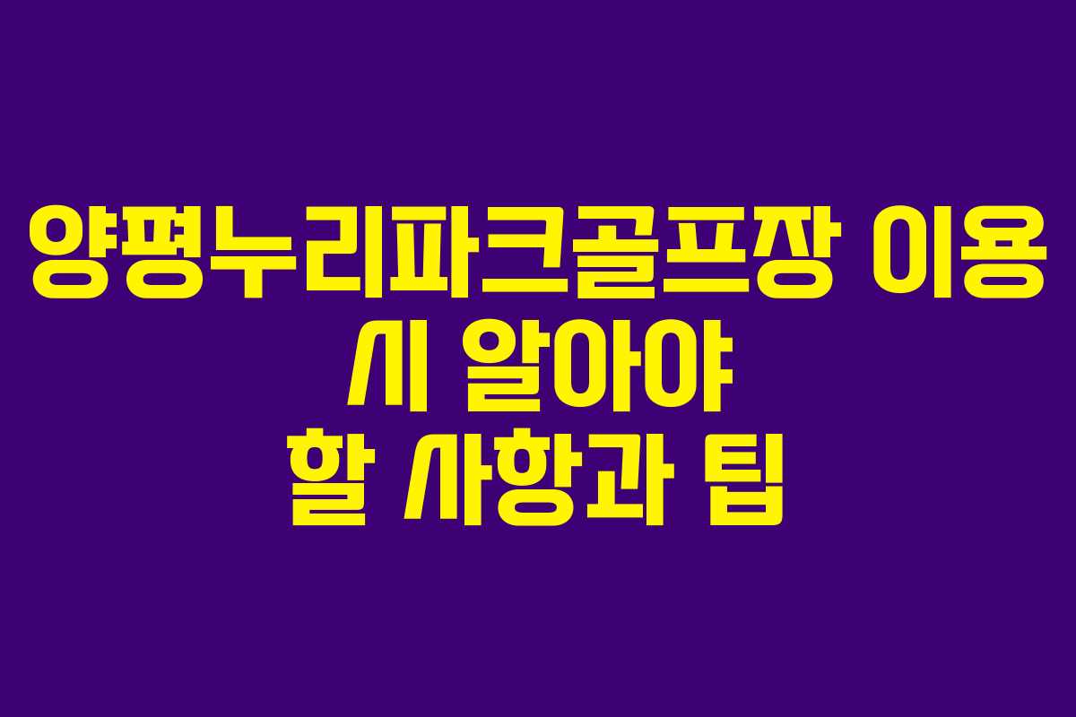 양평누리파크골프장 이용 시 알아야 할 사항과 팁