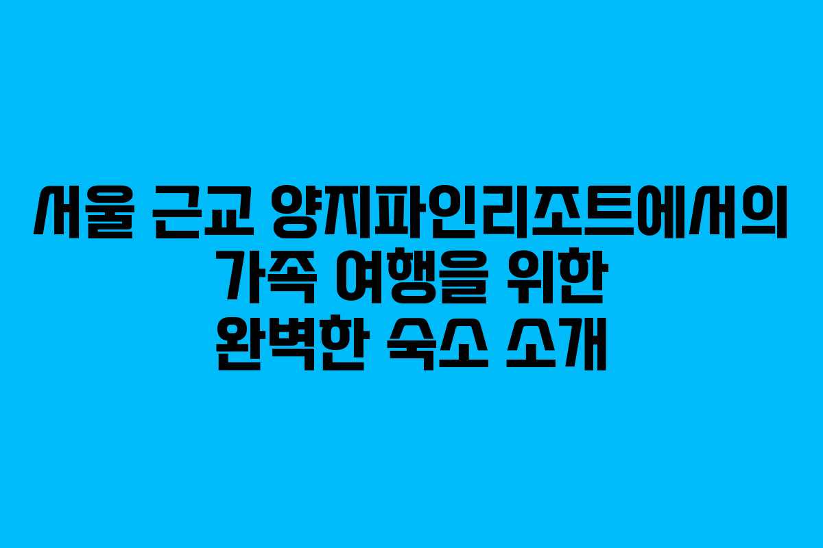 서울 근교 양지파인리조트에서의 가족 여행을 위한 완벽한 숙소 소개