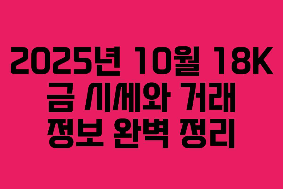 2025년 10월 18K 금 시세와 거래 정보 완벽 정리