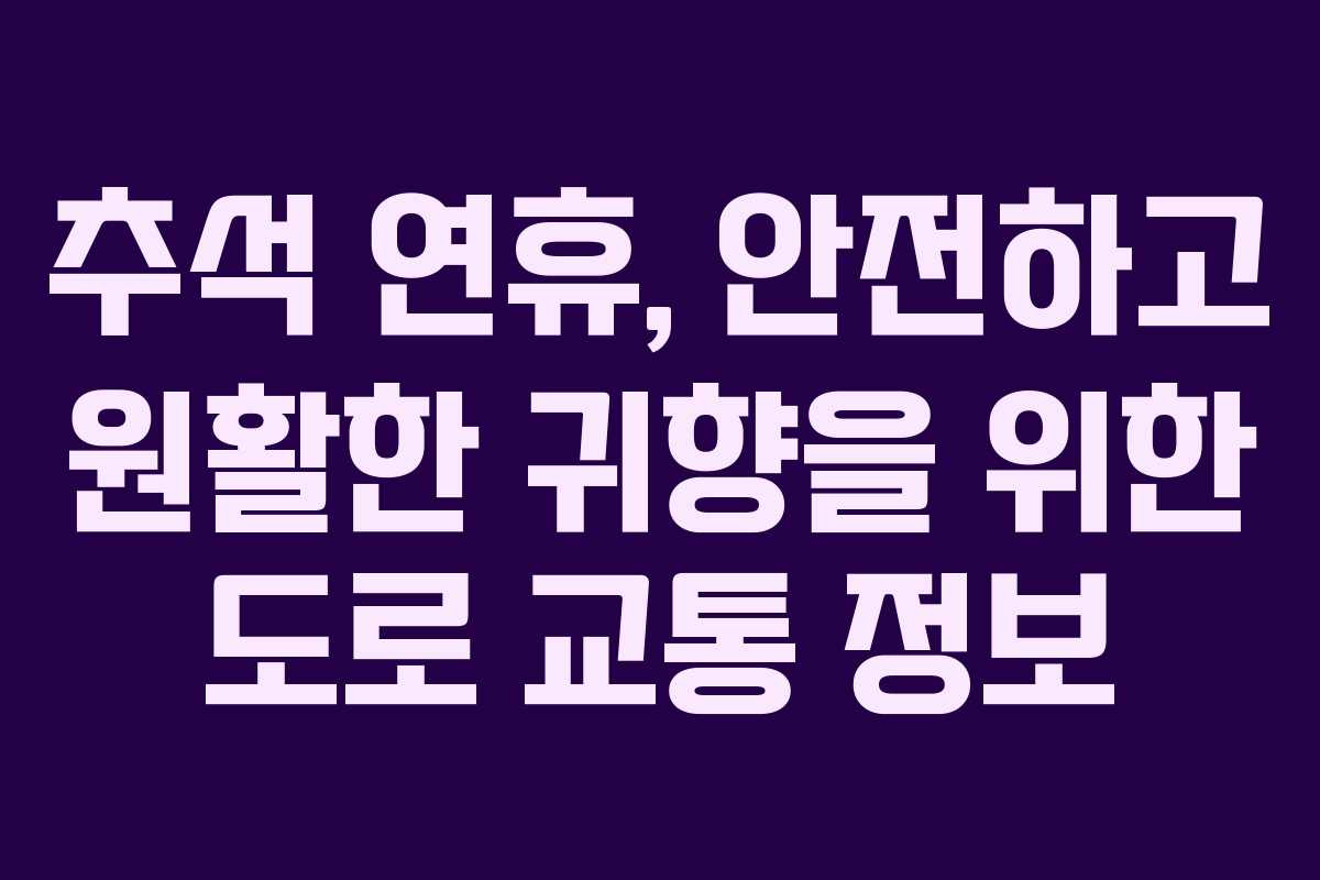 추석 연휴, 안전하고 원활한 귀향을 위한 도로 교통 정보