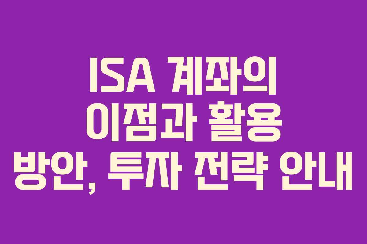 ISA 계좌의 이점과 활용 방안, 투자 전략 안내
