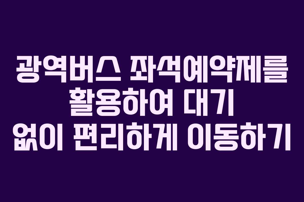 광역버스 좌석예약제를 활용하여 대기 없이 편리하게 이동하기