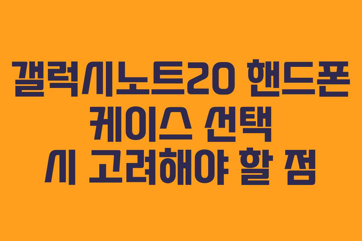 갤럭시노트20 핸드폰 케이스 선택 시 고려해야 할 점