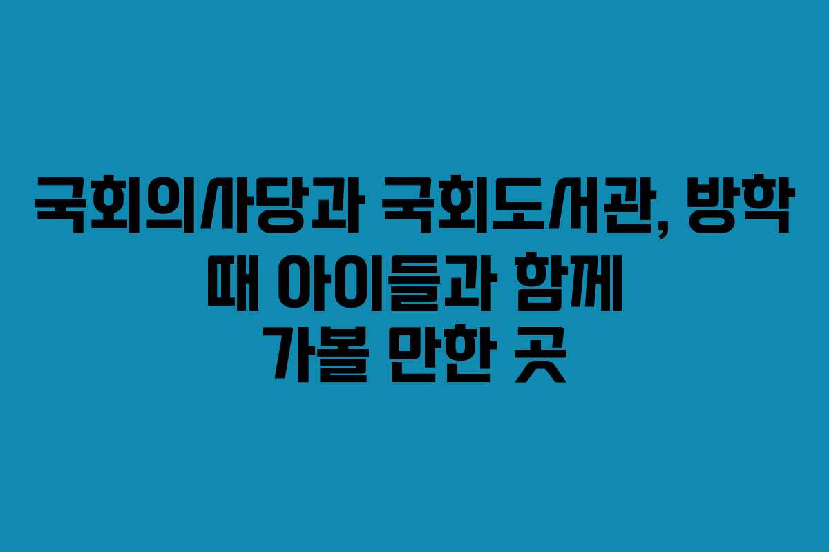 국회의사당과 국회도서관, 방학 때 아이들과 함께 가볼 만한 곳