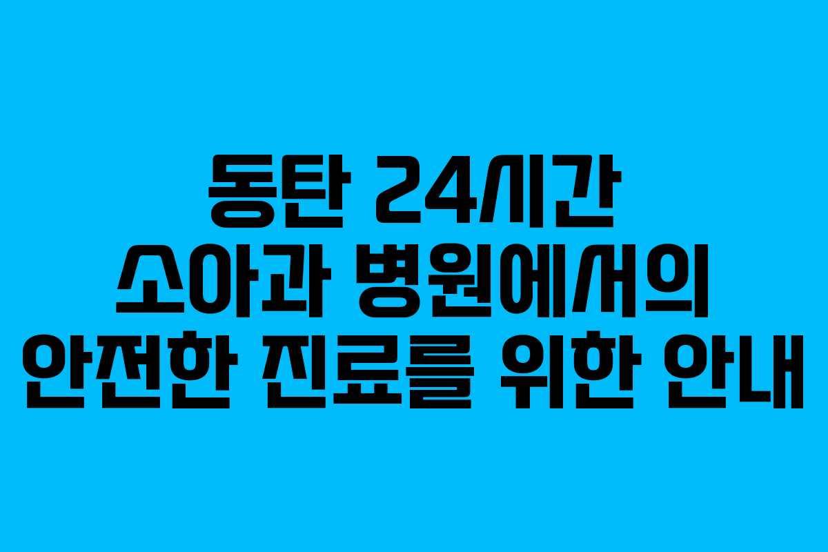 동탄 24시간 소아과 병원에서의 안전한 진료를 위한 안내