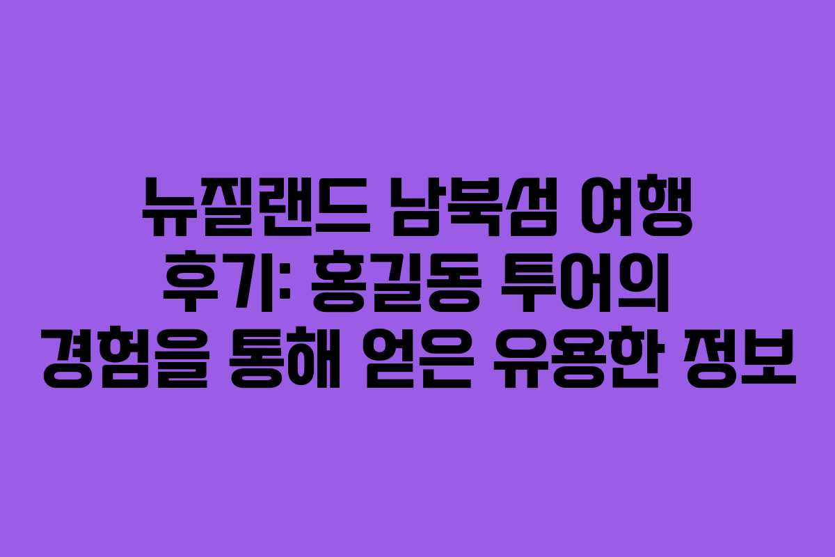 뉴질랜드 남북섬 여행 후기: 홍길동 투어의 경험을 통해 얻은 유용한 정보