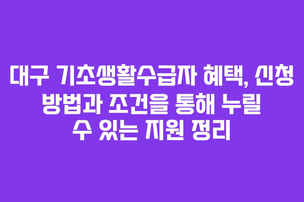 대구 기초생활수급자 혜택, 신청 방법과 조건을 통해 누릴 수 있는 지원 정리