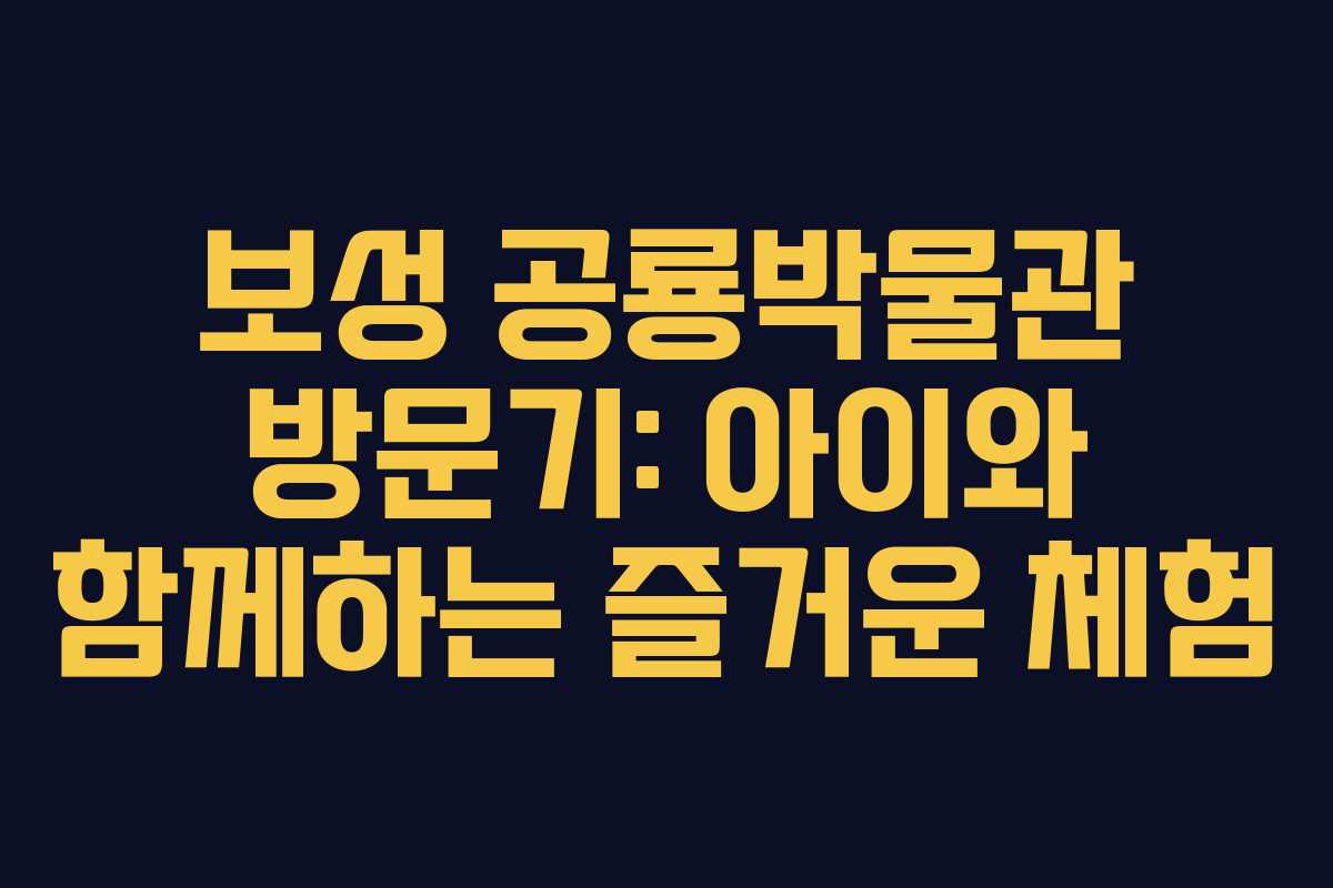 보성 공룡박물관 방문기: 아이와 함께하는 즐거운 체험