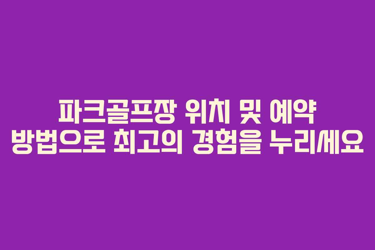 파크골프장 위치 및 예약 방법으로 최고의 경험을 누리세요