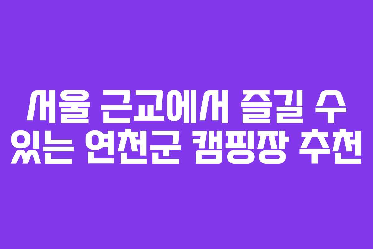 서울 근교에서 즐길 수 있는 연천군 캠핑장 추천