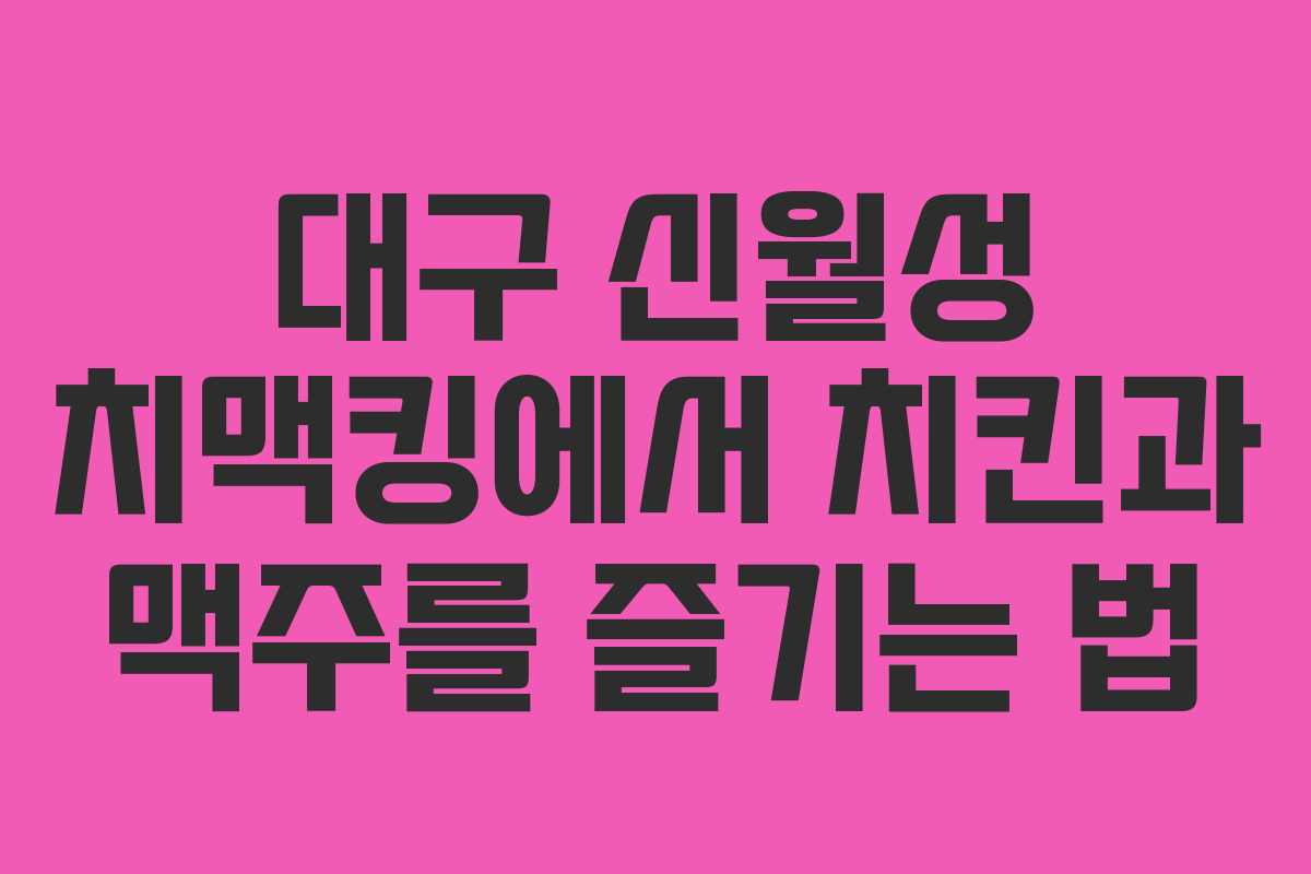 대구 신월성 치맥킹에서 치킨과 맥주를 즐기는 법