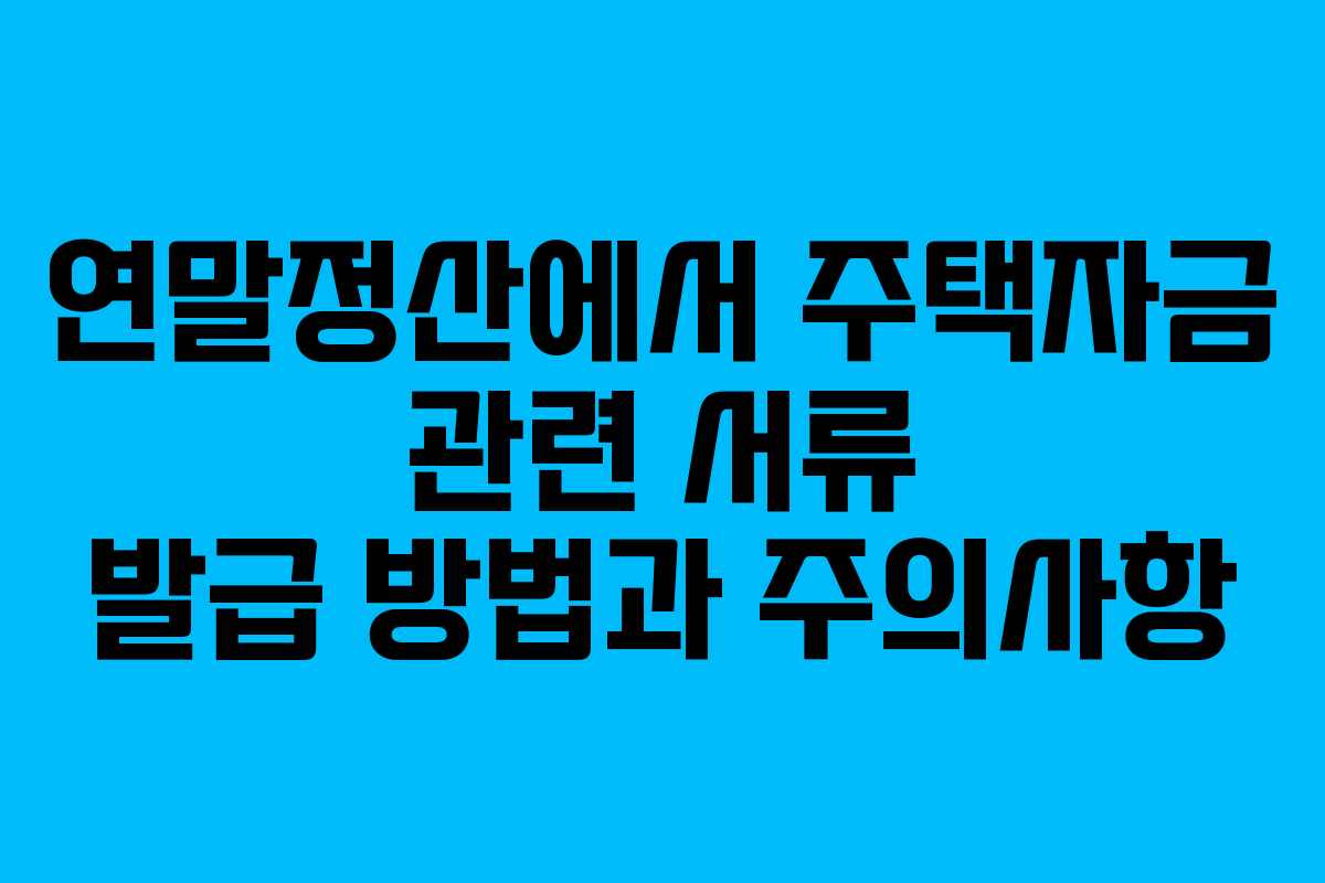 연말정산에서 주택자금 관련 서류 발급 방법과 주의사항
