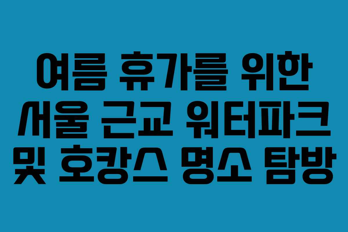 여름 휴가를 위한 서울 근교 워터파크 및 호캉스 명소 탐방